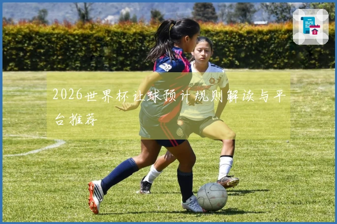 2026世界杯让球预计规则解读与平台推荐