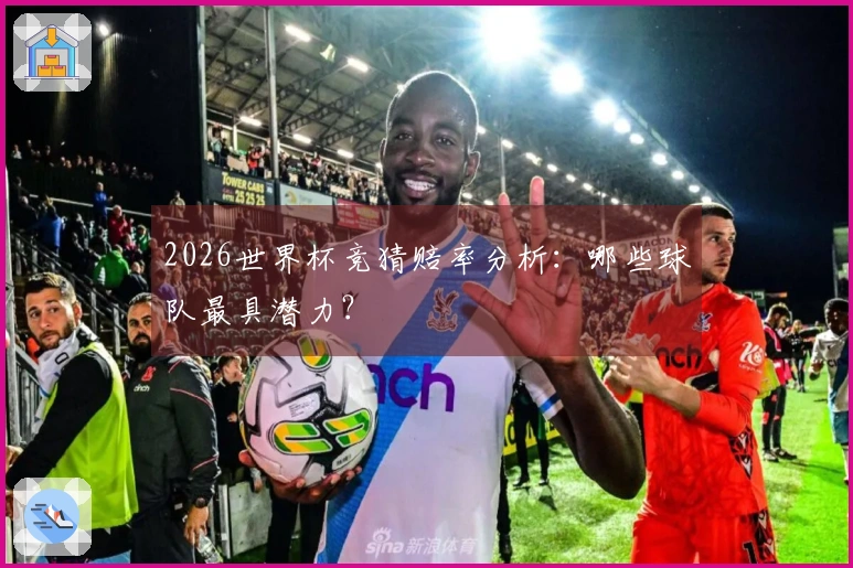 2026世界杯竞猜赔率分析：哪些球队最具潜力？