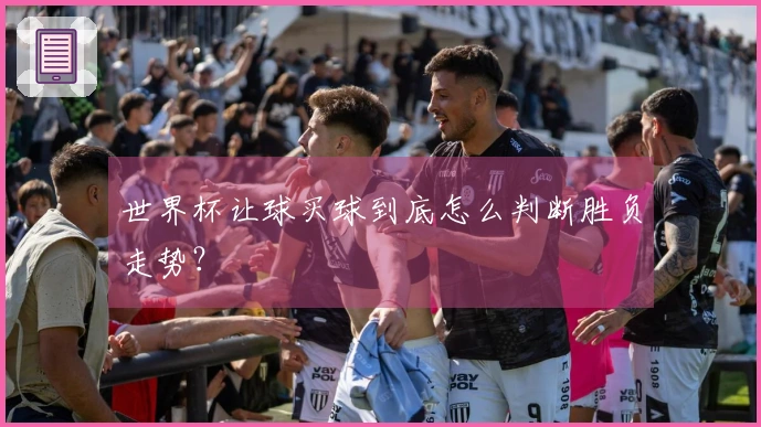 世界杯让球买球到底怎么判断胜负走势?