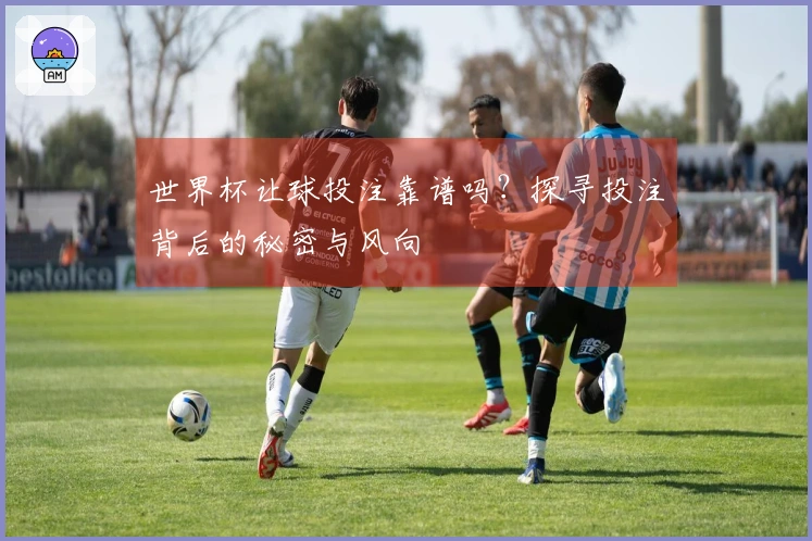 世界杯让球投注靠谱吗？探寻投注背后的秘密与风向
