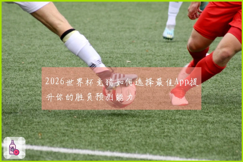 2026世界杯竞猜如何选择最佳App提升你的胜负预测能力