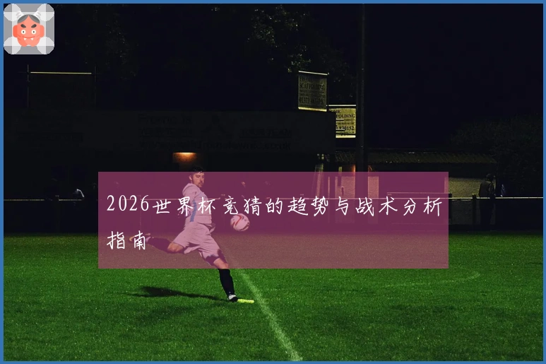 2026世界杯竞猜的趋势与战术分析指南