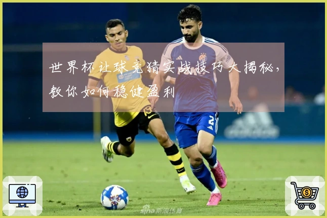 世界杯让球竞猜实战技巧大揭秘，教你如何稳健盈利