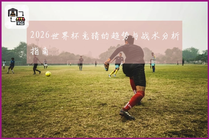 2026世界杯竞猜的趋势与战术分析指南